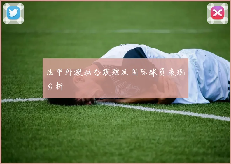 法甲外援动态跟踪及国际球员表现分析