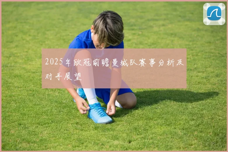 2025年欧冠前瞻曼城队赛事分析及对手展望