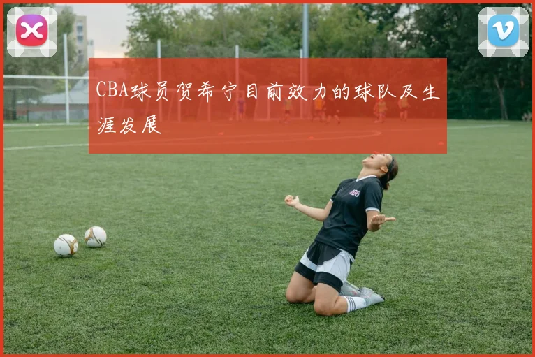 CBA球员贺希宁目前效力的球队及生涯发展