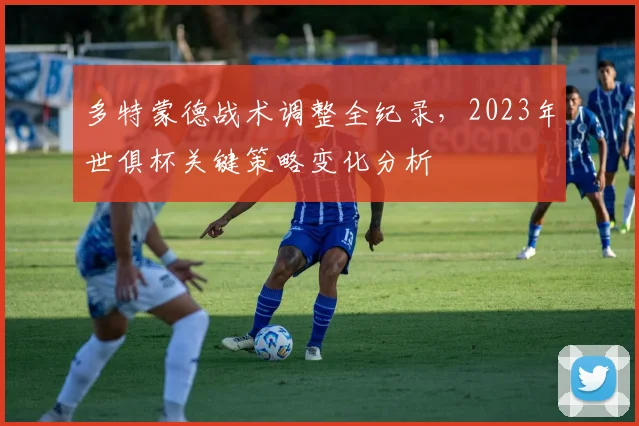 多特蒙德战术调整全纪录，2023年世俱杯关键策略变化分析