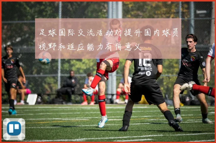 足球国际交流活动对提升国内球员视野和适应能力有何意义