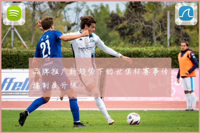 品牌推广新趋势下的世俱杯赛事传播制度升级