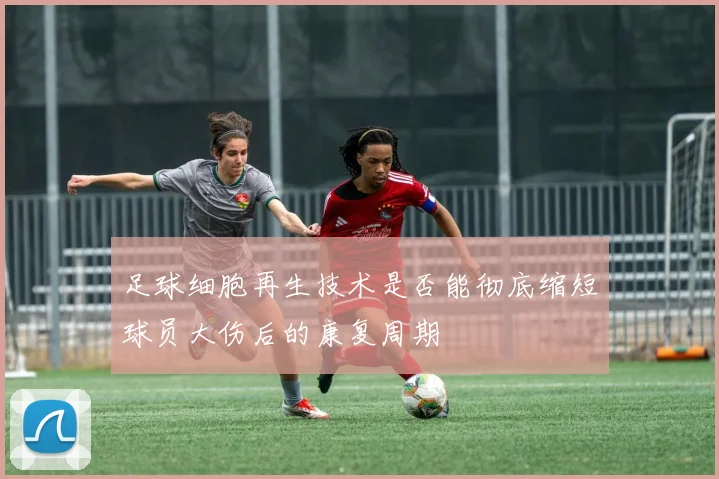 足球细胞再生技术是否能彻底缩短球员大伤后的康复周期