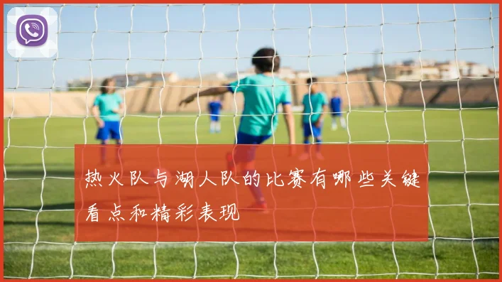 热火队与湖人队的比赛有哪些关键看点和精彩表现