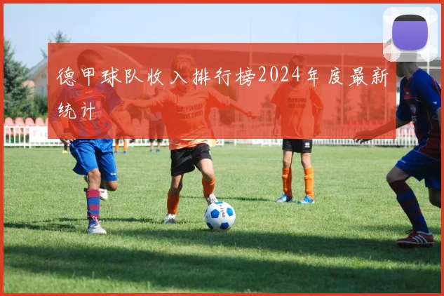 德甲球队收入排行榜2024年度最新统计