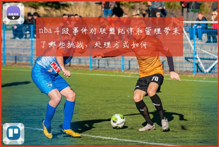 nba斗殴事件对联盟纪律和管理带来了哪些挑战，处理方式如何
