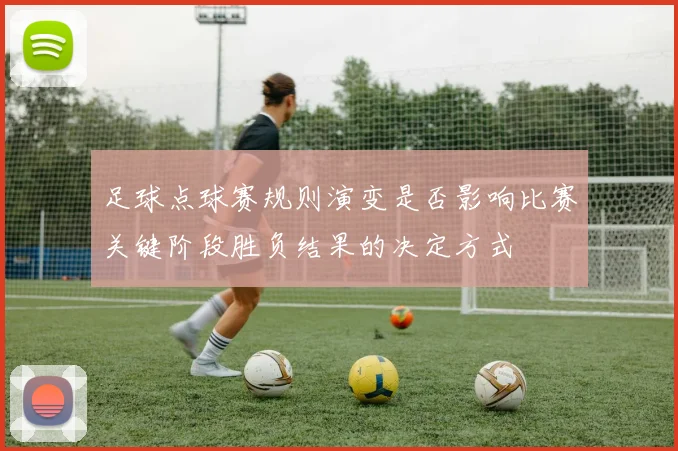 足球点球赛规则演变是否影响比赛关键阶段胜负结果的决定方式