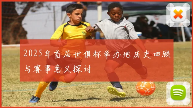2025年首届世俱杯举办地历史回顾与赛事意义探讨