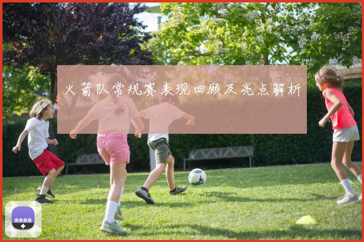 火箭队常规赛表现回顾及亮点解析