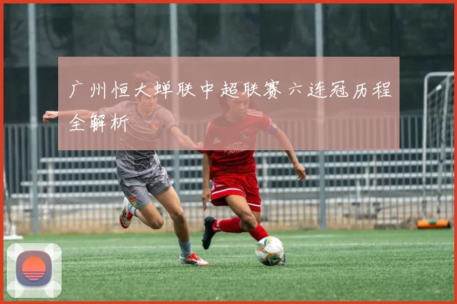 广州恒大蝉联中超联赛六连冠历程全解析