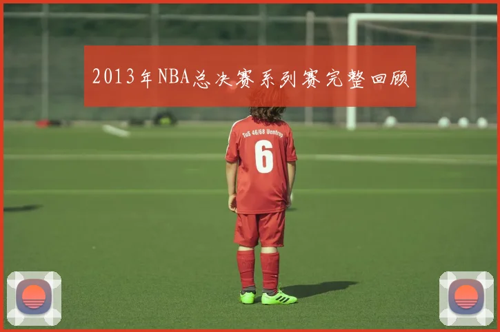 2013年NBA总决赛系列赛完整回顾