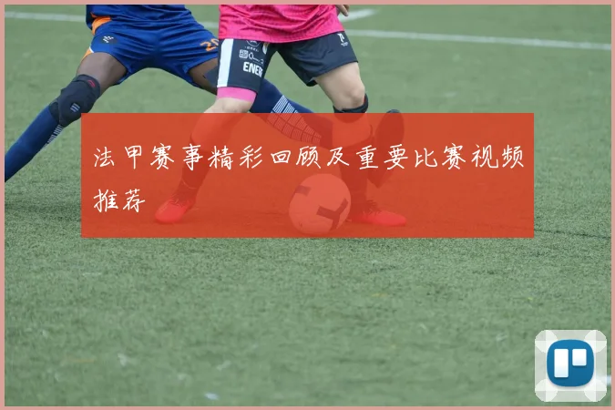 法甲赛事精彩回顾及重要比赛视频推荐