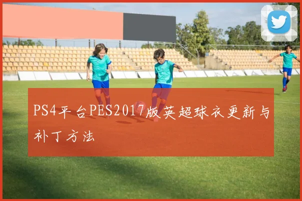 PS4平台PES2017版英超球衣更新与补丁方法